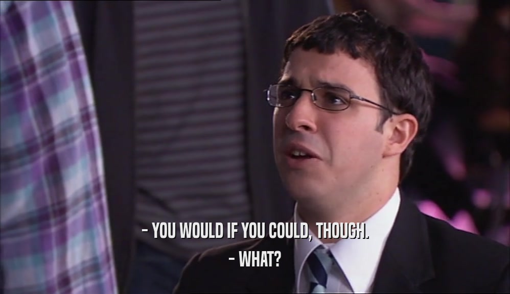 - YOU WOULD IF YOU COULD, THOUGH. - WHAT? 