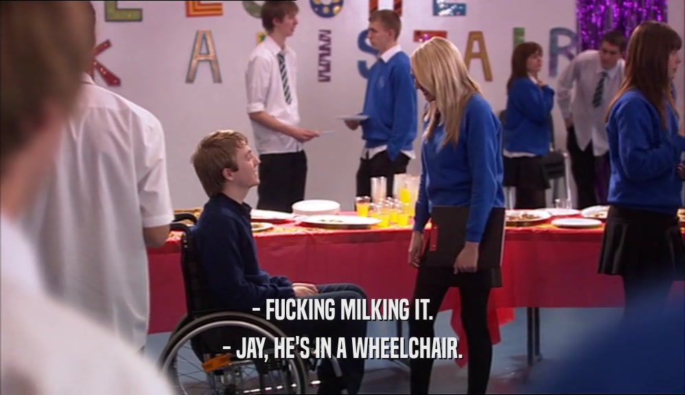- FUCKING MILKING IT. - JAY, HE'S IN A WHEELCHAIR. 