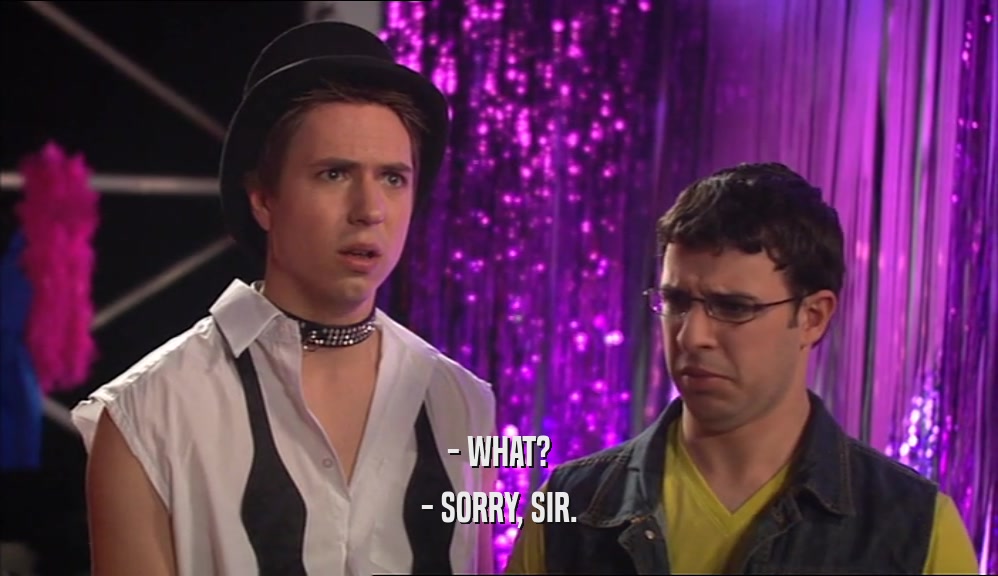 - WHAT? - SORRY, SIR. 