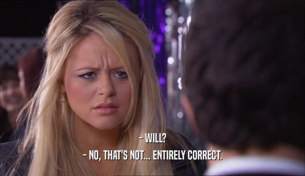 - WILL? - NO, THAT'S NOT... ENTIRELY CORRECT. 