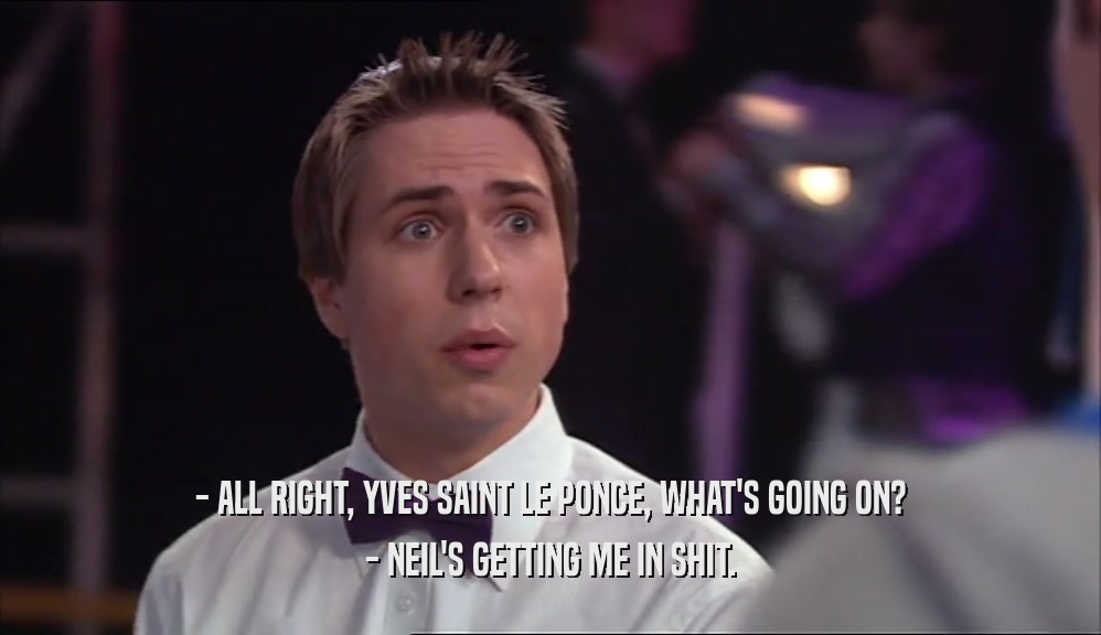 - ALL RIGHT, YVES SAINT LE PONCE, WHAT'S GOING ON? - NEIL'S GETTING ME IN SHIT. 