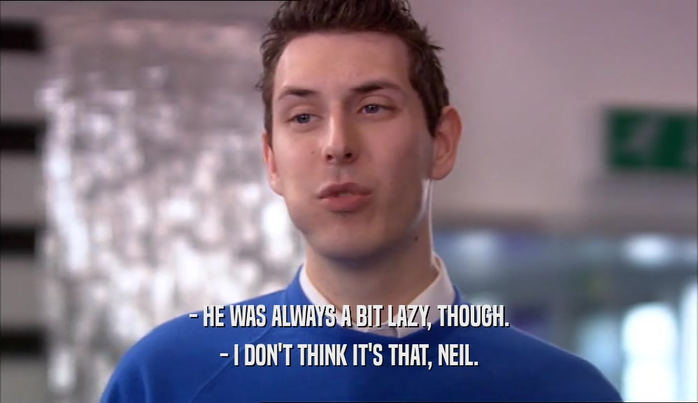 - HE WAS ALWAYS A BIT LAZY, THOUGH. - I DON'T THINK IT'S THAT, NEIL. 
