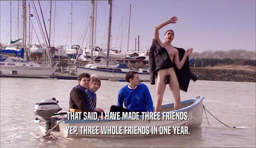 THAT SAID, I HAVE MADE THREE FRIENDS. YEP, THREE WHOLE FRIENDS IN ONE YEAR. 