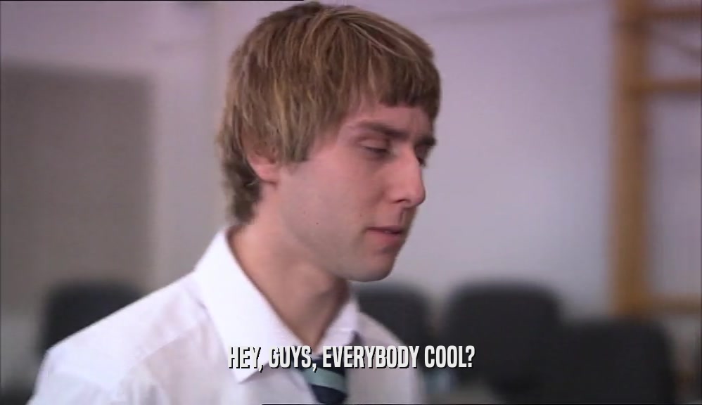HEY, GUYS, EVERYBODY COOL?  