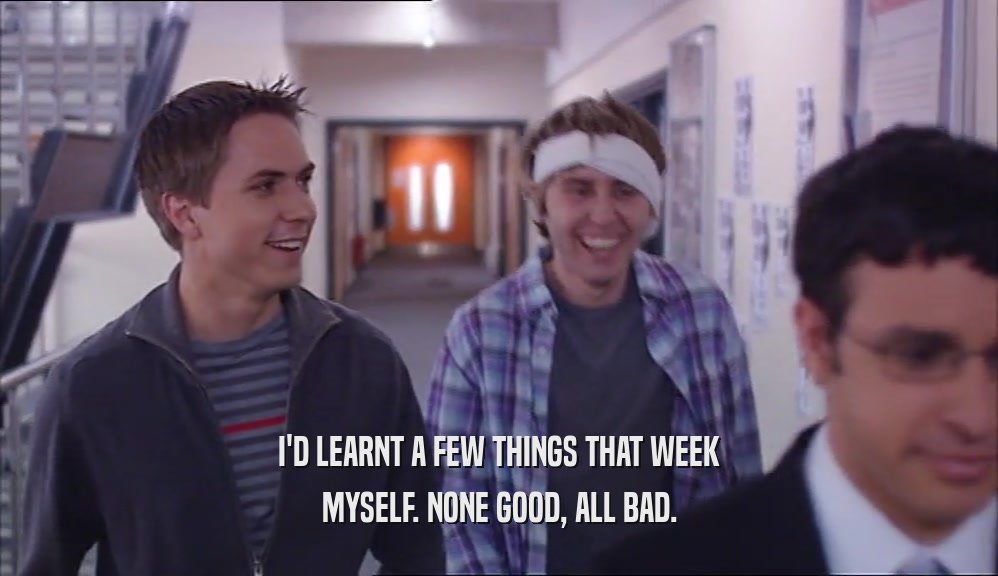 I'D LEARNT A FEW THINGS THAT WEEK MYSELF. NONE GOOD, ALL BAD. 