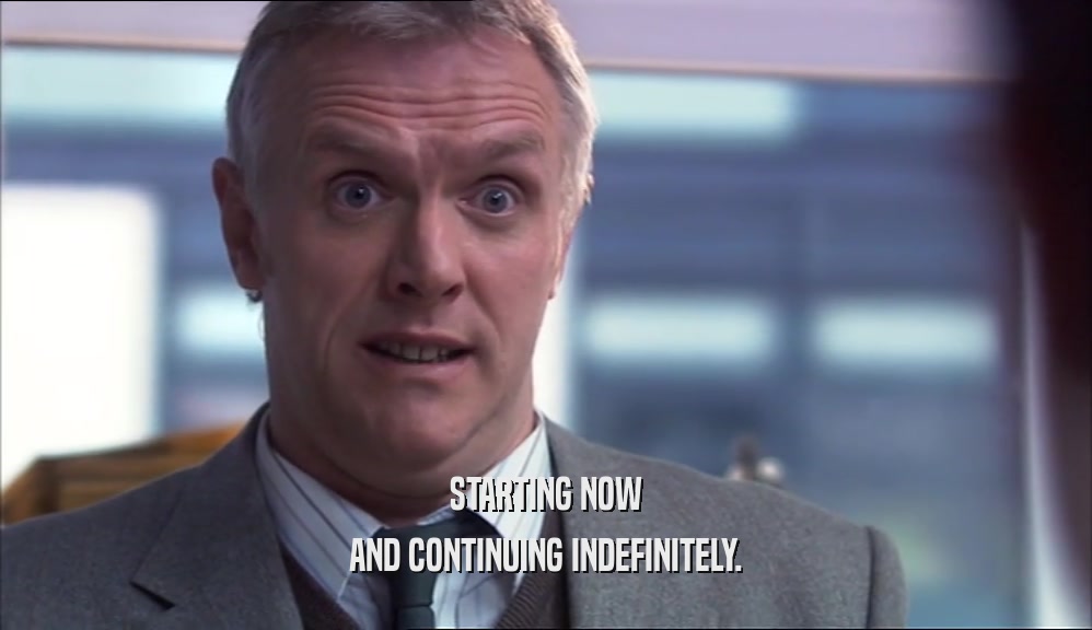STARTING NOW AND CONTINUING INDEFINITELY. 