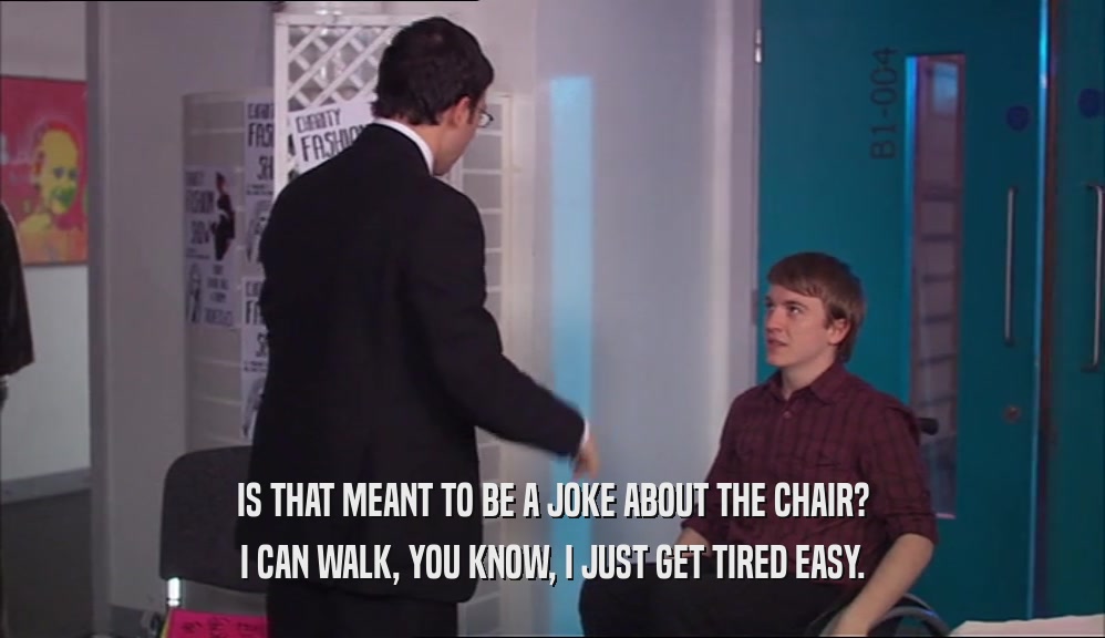 IS THAT MEANT TO BE A JOKE ABOUT THE CHAIR? I CAN WALK, YOU KNOW, I JUST GET TIRED EASY. 