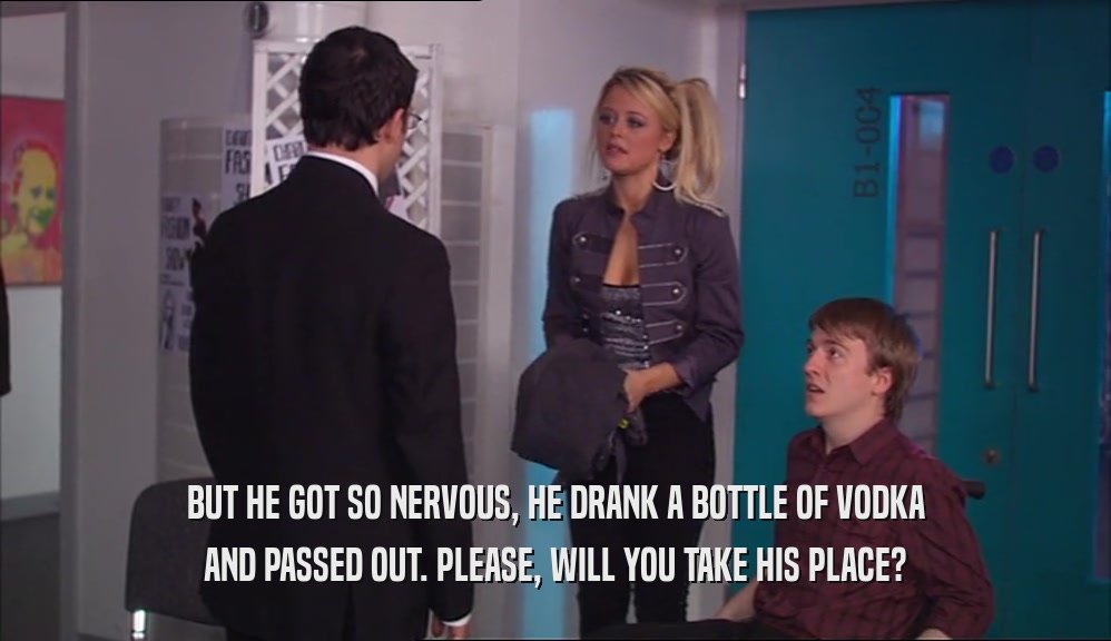 BUT HE GOT SO NERVOUS, HE DRANK A BOTTLE OF VODKA AND PASSED OUT. PLEASE, WILL YOU TAKE HIS PLACE? 