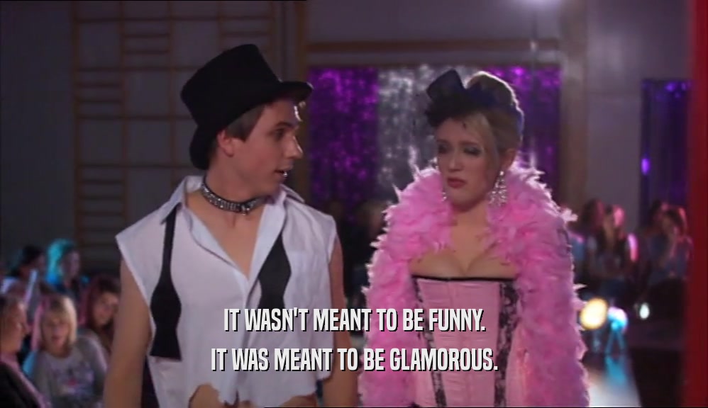 IT WASN'T MEANT TO BE FUNNY. IT WAS MEANT TO BE GLAMOROUS. 