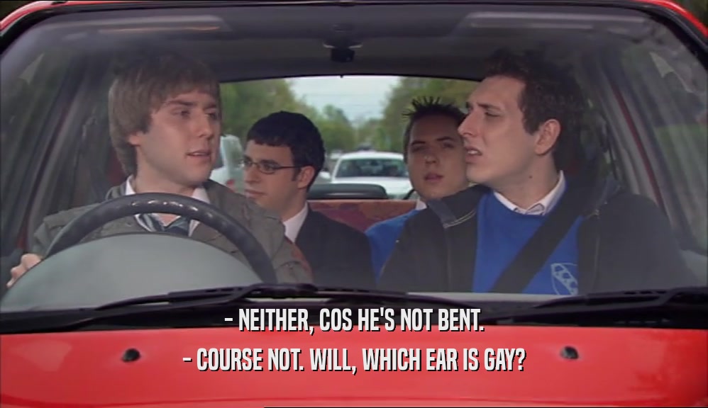 - NEITHER, COS HE'S NOT BENT. - COURSE NOT. WILL, WHICH EAR IS GAY? 