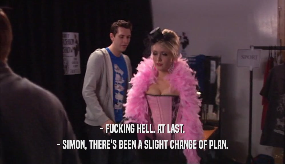 - FUCKING HELL. AT LAST. - SIMON, THERE'S BEEN A SLIGHT CHANGE OF PLAN. 