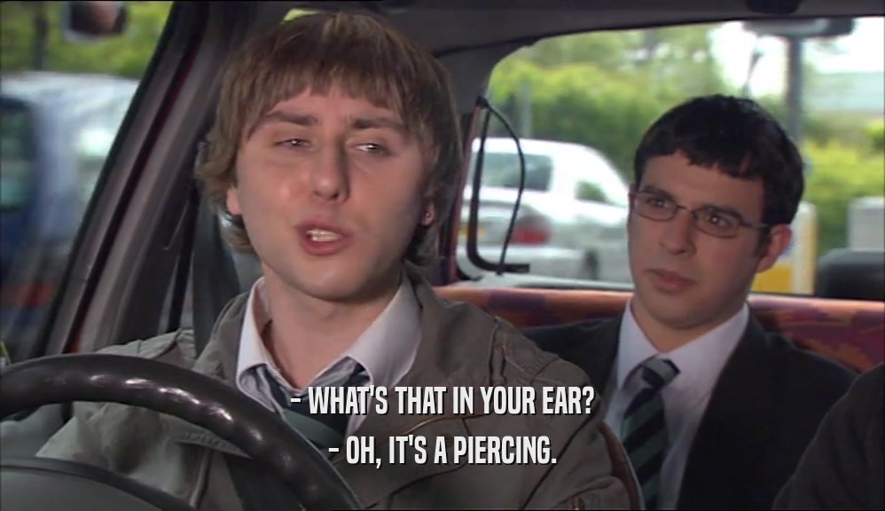 - WHAT'S THAT IN YOUR EAR? - OH, IT'S A PIERCING. 