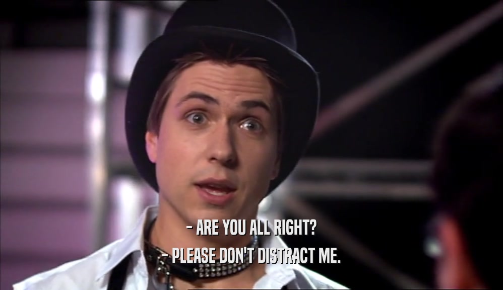 - ARE YOU ALL RIGHT? - PLEASE DON'T DISTRACT ME. 