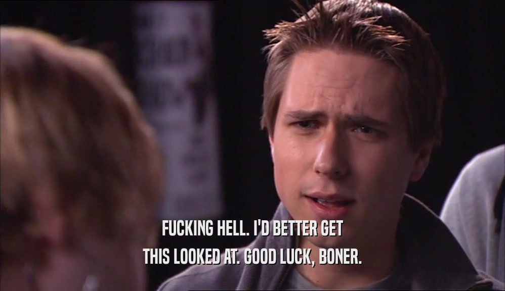 FUCKING HELL. I'D BETTER GET THIS LOOKED AT. GOOD LUCK, BONER. 
