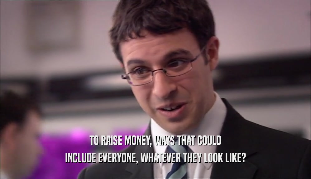 TO RAISE MONEY, WAYS THAT COULD INCLUDE EVERYONE, WHATEVER THEY LOOK LIKE? 