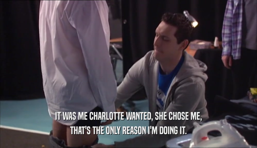 IT WAS ME CHARLOTTE WANTED, SHE CHOSE ME,
 THAT'S THE ONLY REASON I'M DOING IT.
 