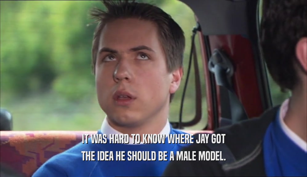 IT WAS HARD TO KNOW WHERE JAY GOT
 THE IDEA HE SHOULD BE A MALE MODEL.
 