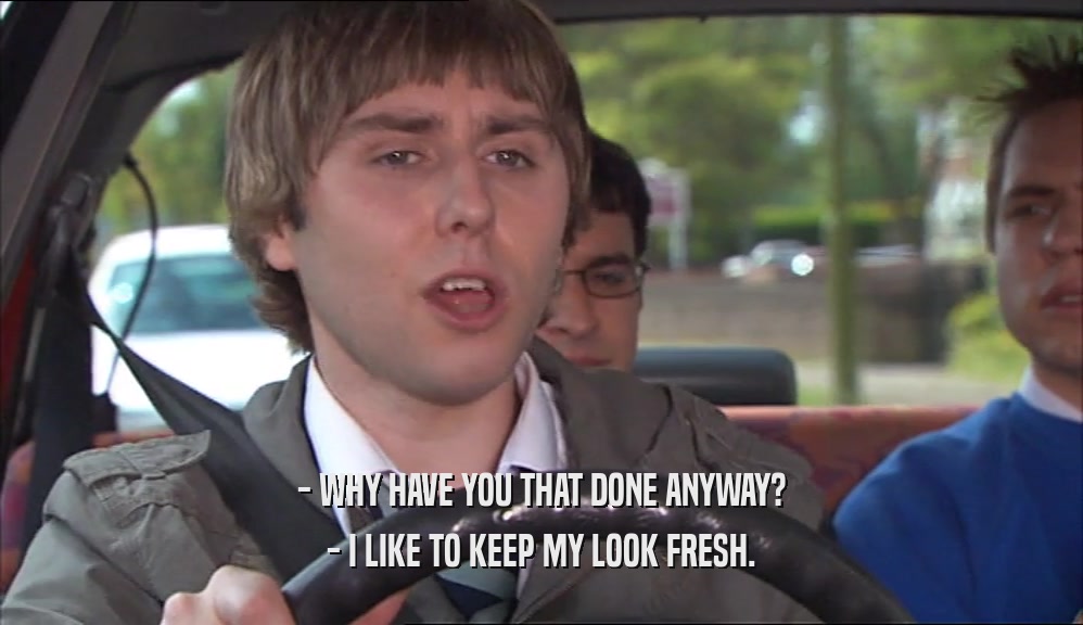 - WHY HAVE YOU THAT DONE ANYWAY? - I LIKE TO KEEP MY LOOK FRESH. 
