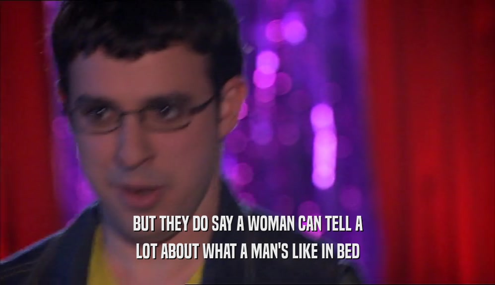 BUT THEY DO SAY A WOMAN CAN TELL A LOT ABOUT WHAT A MAN'S LIKE IN BED 