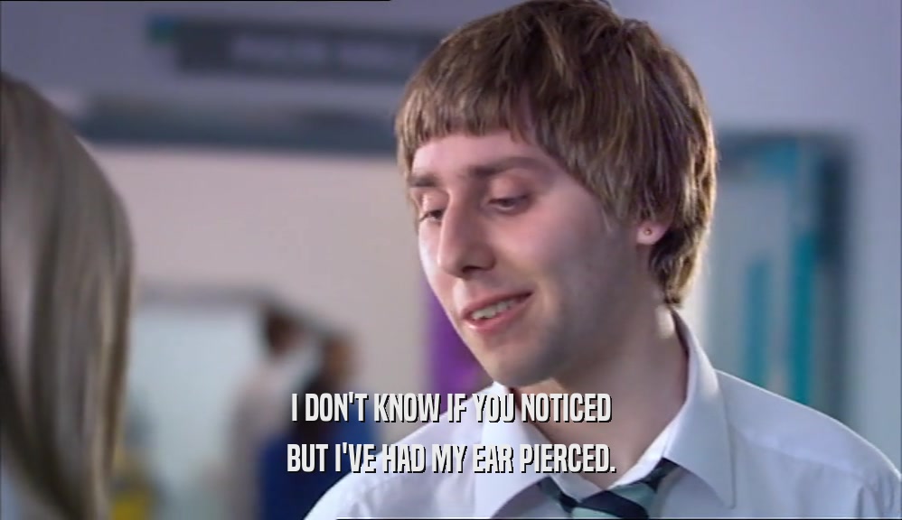 I DON'T KNOW IF YOU NOTICED BUT I'VE HAD MY EAR PIERCED. 