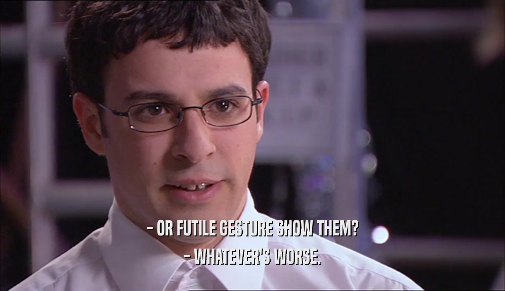 - OR FUTILE GESTURE SHOW THEM? - WHATEVER'S WORSE. 