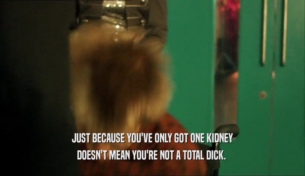 JUST BECAUSE YOU'VE ONLY GOT ONE KIDNEY DOESN'T MEAN YOU'RE NOT A TOTAL DICK.  