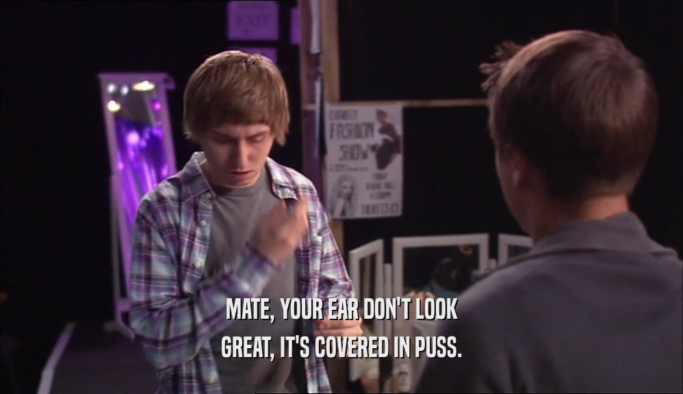 MATE, YOUR EAR DON'T LOOK GREAT, IT'S COVERED IN PUSS. 