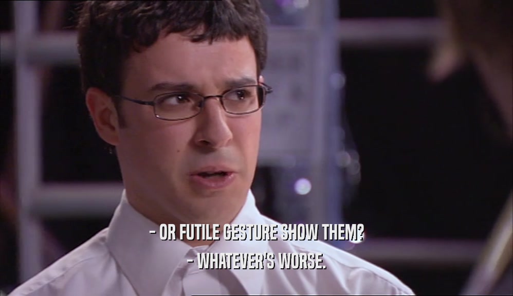 - OR FUTILE GESTURE SHOW THEM? - WHATEVER'S WORSE. 