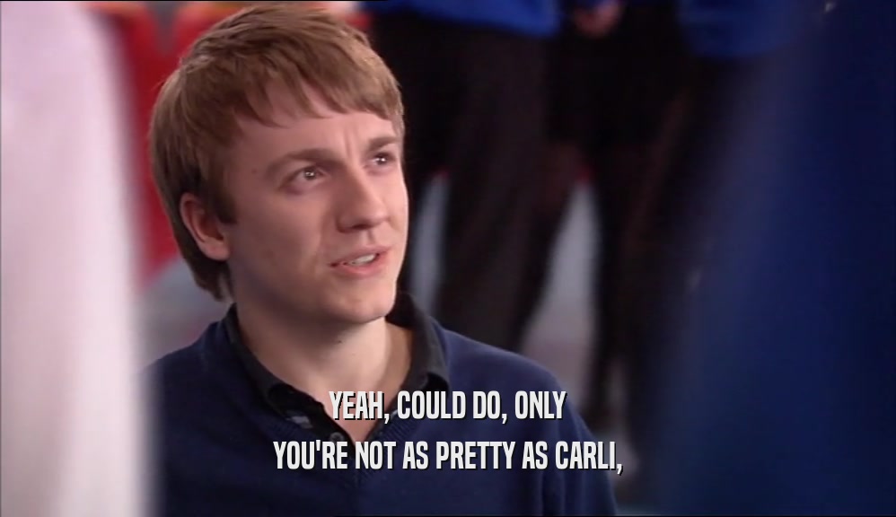 YEAH, COULD DO, ONLY YOU'RE NOT AS PRETTY AS CARLI, 