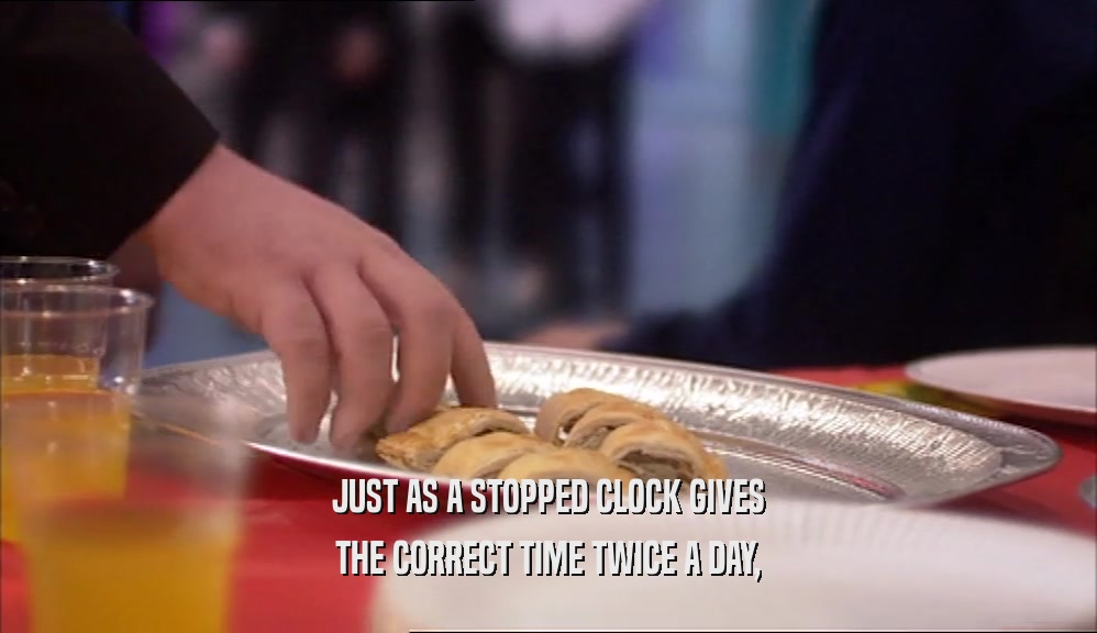 JUST AS A STOPPED CLOCK GIVES THE CORRECT TIME TWICE A DAY, 