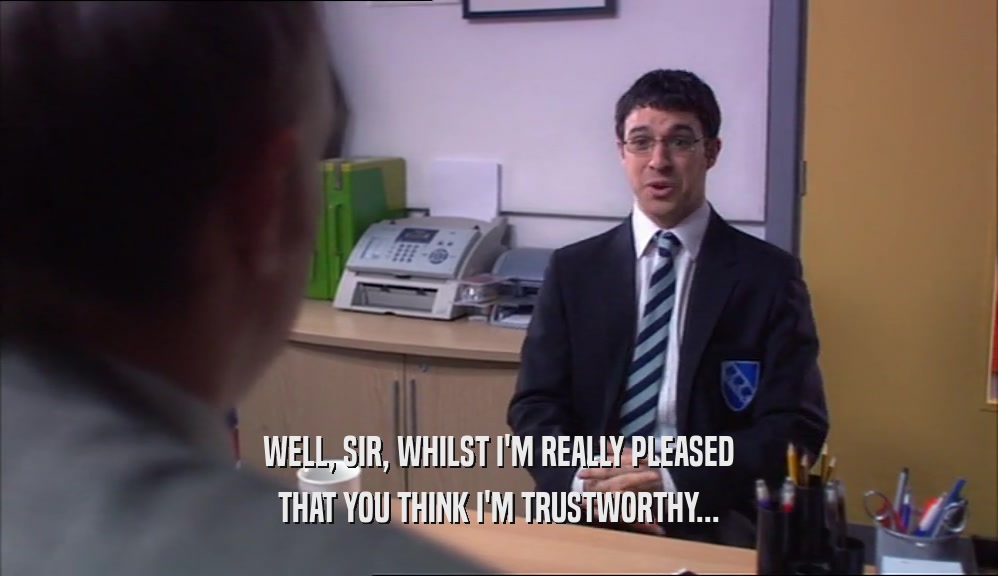 WELL, SIR, WHILST I'M REALLY PLEASED
 THAT YOU THINK I'M TRUSTWORTHY...
 