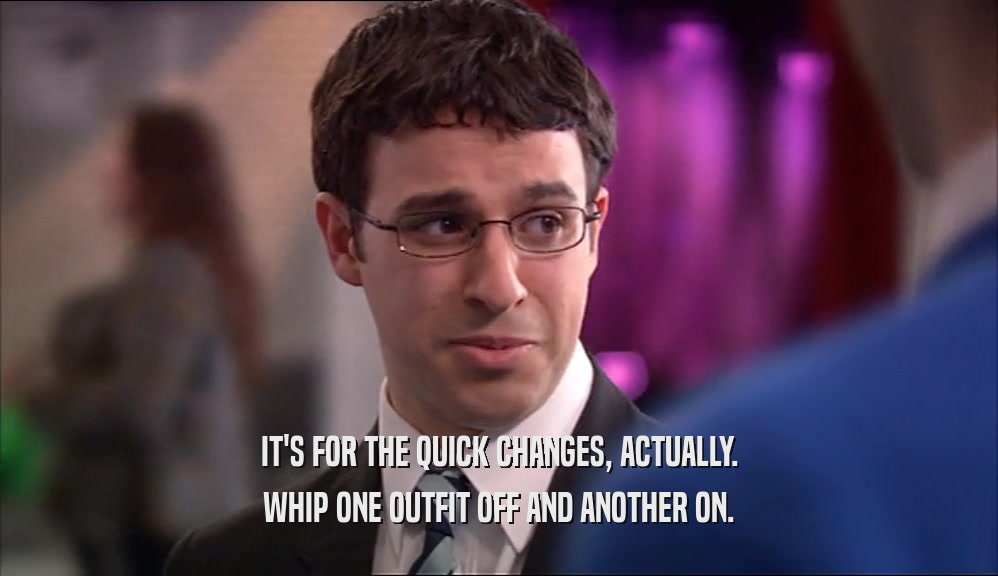 IT'S FOR THE QUICK CHANGES, ACTUALLY. WHIP ONE OUTFIT OFF AND ANOTHER ON. 
