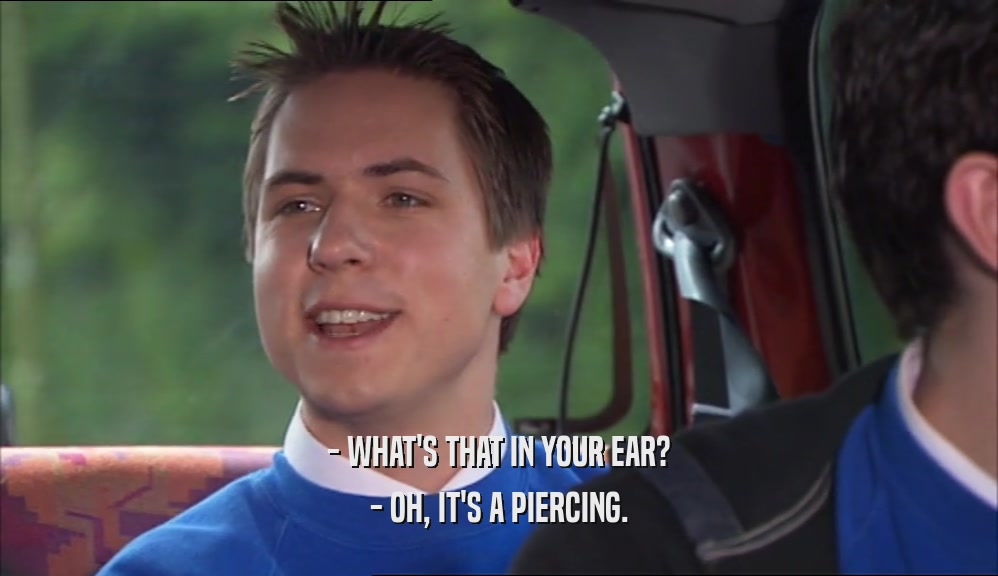 - WHAT'S THAT IN YOUR EAR? - OH, IT'S A PIERCING. 
