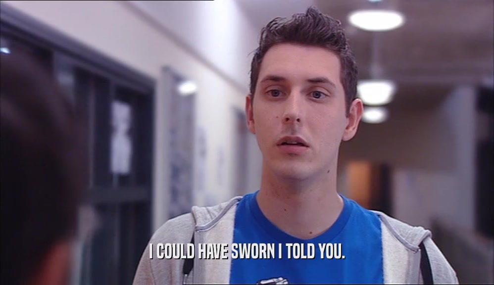 I COULD HAVE SWORN I TOLD YOU.  