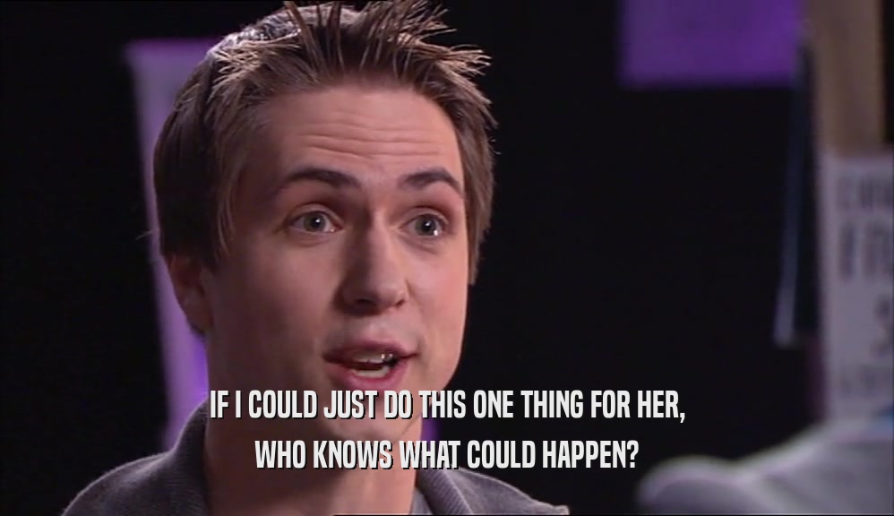 IF I COULD JUST DO THIS ONE THING FOR HER, WHO KNOWS WHAT COULD HAPPEN? 