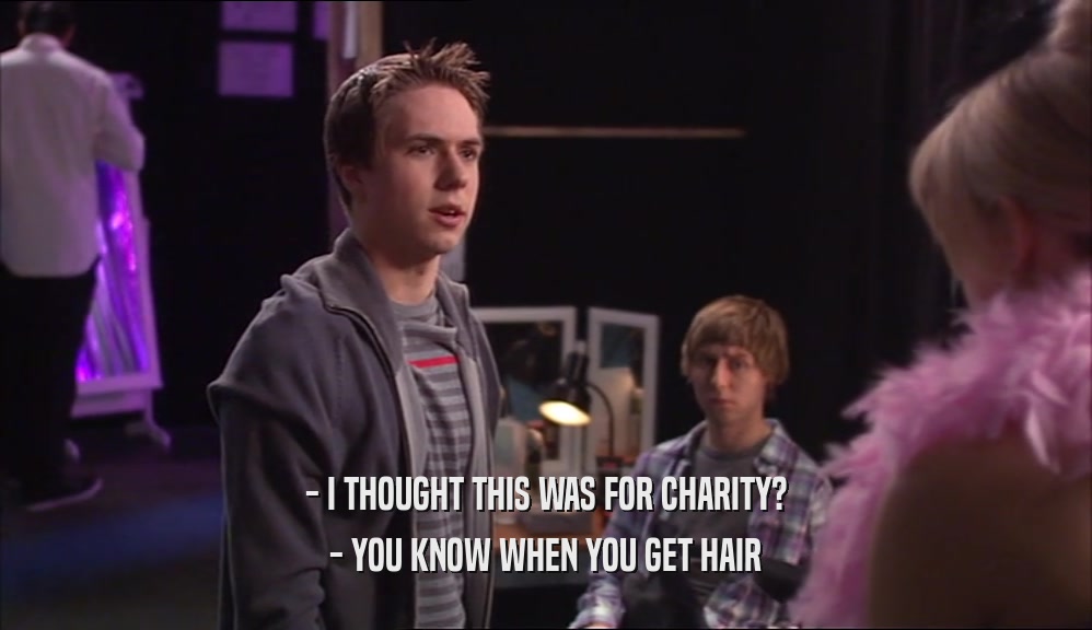 - I THOUGHT THIS WAS FOR CHARITY? - YOU KNOW WHEN YOU GET HAIR 