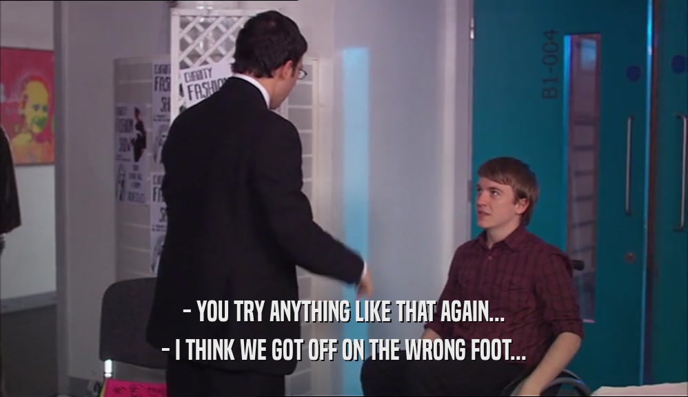 - YOU TRY ANYTHING LIKE THAT AGAIN... - I THINK WE GOT OFF ON THE WRONG FOOT... 