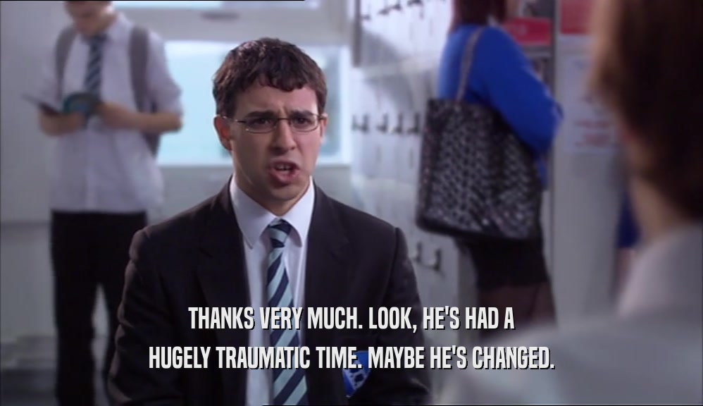 THANKS VERY MUCH. LOOK, HE'S HAD A HUGELY TRAUMATIC TIME. MAYBE HE'S CHANGED. 
