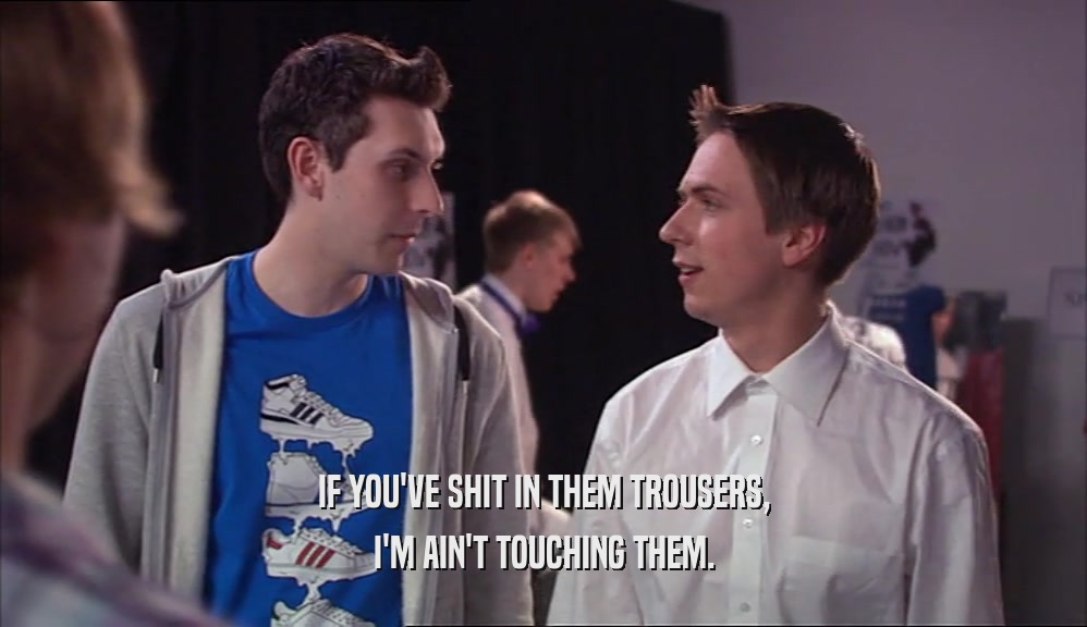 IF YOU'VE SHIT IN THEM TROUSERS, I'M AIN'T TOUCHING THEM. 