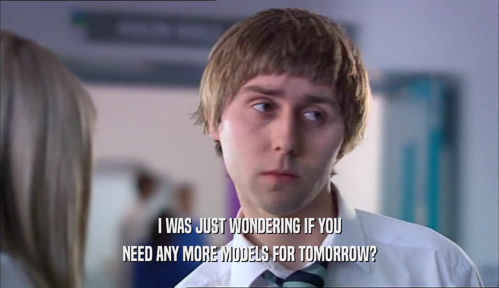 I WAS JUST WONDERING IF YOU NEED ANY MORE MODELS FOR TOMORROW? 