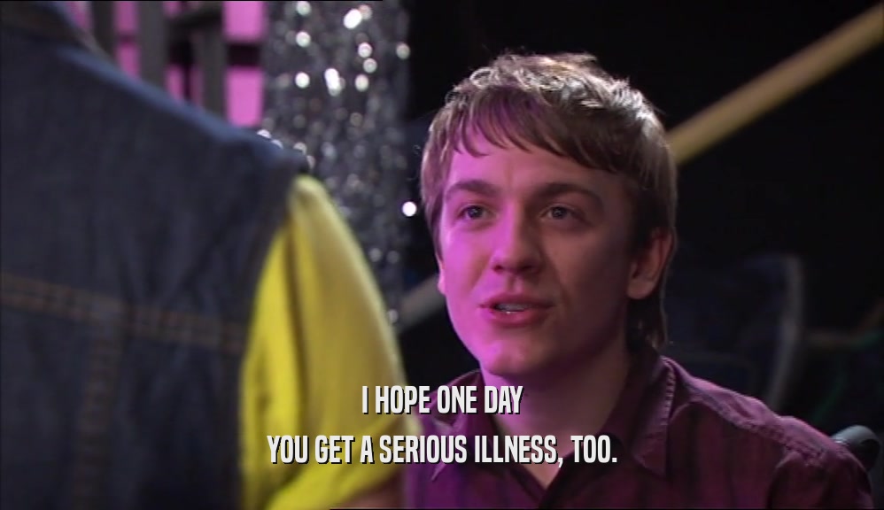 I HOPE ONE DAY YOU GET A SERIOUS ILLNESS, TOO. 