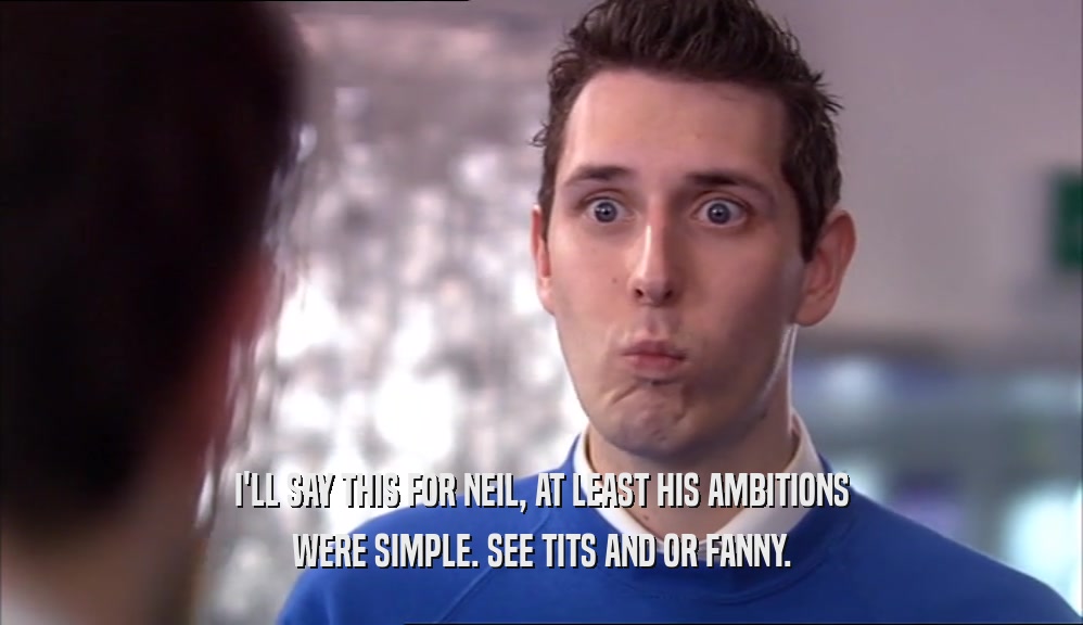 I'LL SAY THIS FOR NEIL, AT LEAST HIS AMBITIONS WERE SIMPLE. SEE TITS AND OR FANNY. 