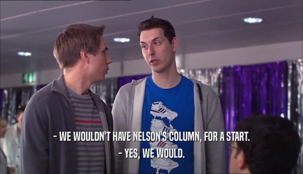 - WE WOULDN'T HAVE NELSON'S COLUMN, FOR A START. - YES, WE WOULD. 