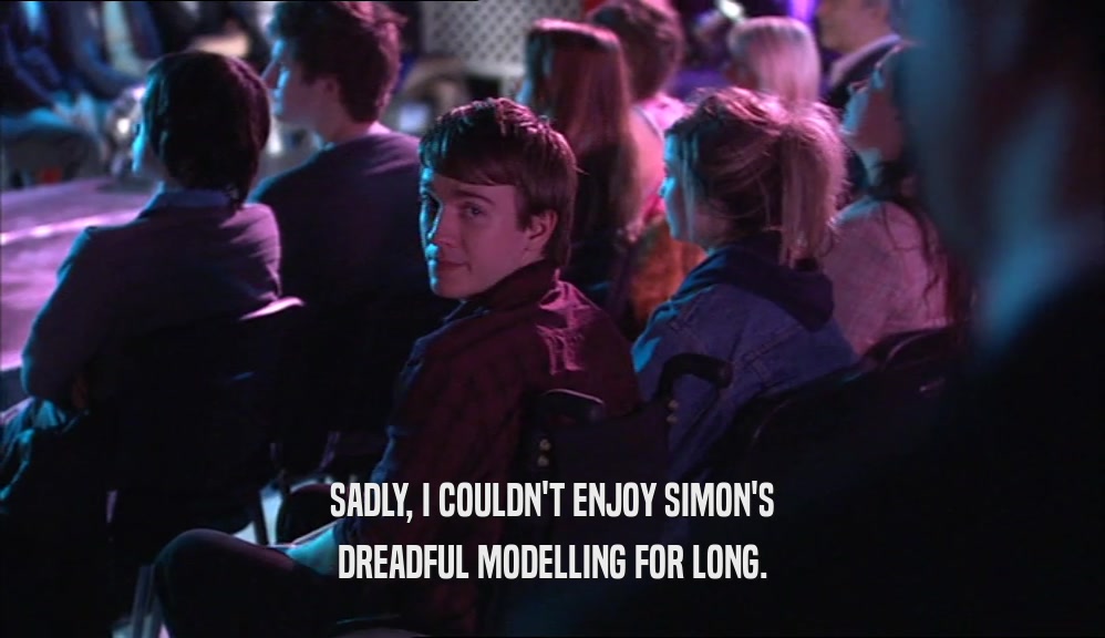SADLY, I COULDN'T ENJOY SIMON'S DREADFUL MODELLING FOR LONG. 