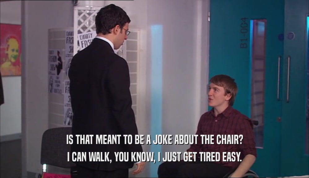 IS THAT MEANT TO BE A JOKE ABOUT THE CHAIR? I CAN WALK, YOU KNOW, I JUST GET TIRED EASY. 