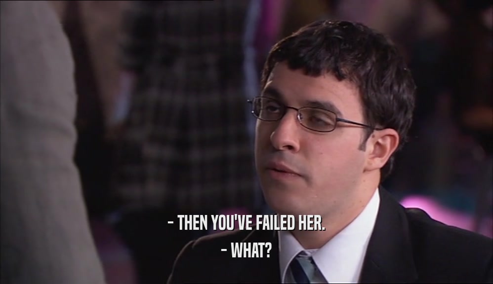 - THEN YOU'VE FAILED HER.
 - WHAT?
 