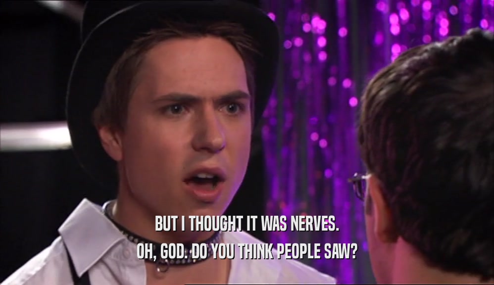 BUT I THOUGHT IT WAS NERVES. OH, GOD. DO YOU THINK PEOPLE SAW? 