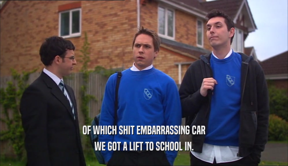 OF WHICH SHIT EMBARRASSING CAR WE GOT A LIFT TO SCHOOL IN. 
