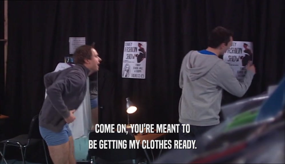 COME ON, YOU'RE MEANT TO BE GETTING MY CLOTHES READY. 