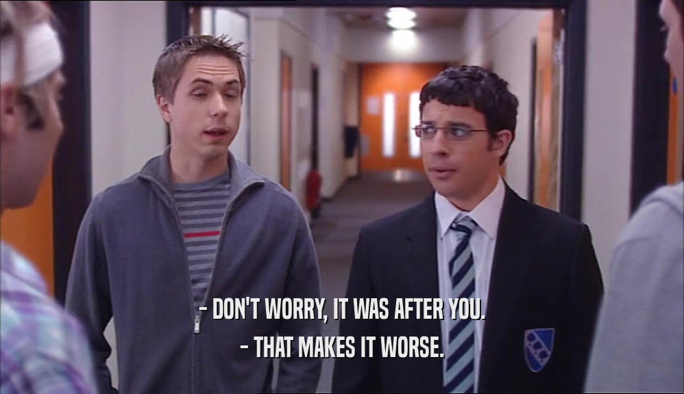- DON'T WORRY, IT WAS AFTER YOU. - THAT MAKES IT WORSE. 